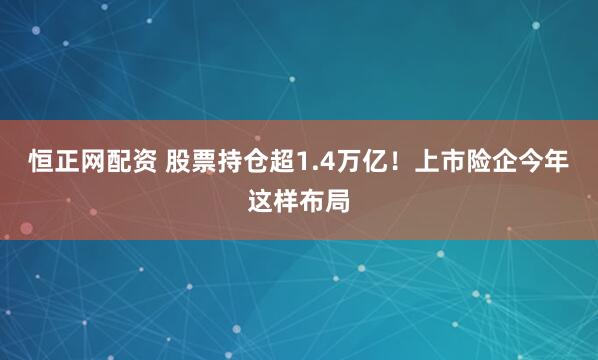 恒正网配资 股票持仓超1.4万亿！上市险企今年这样布局