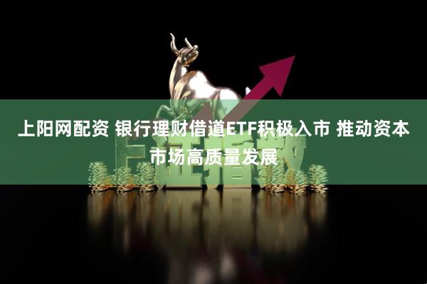上阳网配资 银行理财借道ETF积极入市 推动资本市场高质量发展