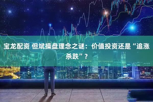 宝龙配资 但斌操盘理念之谜：价值投资还是“追涨杀跌”？