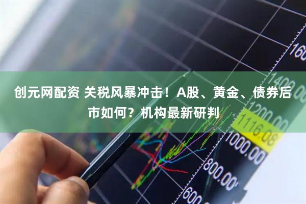 创元网配资 关税风暴冲击！A股、黄金、债券后市如何？机构最新研判