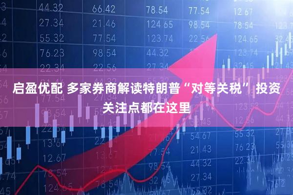 启盈优配 多家券商解读特朗普“对等关税” 投资关注点都在这里