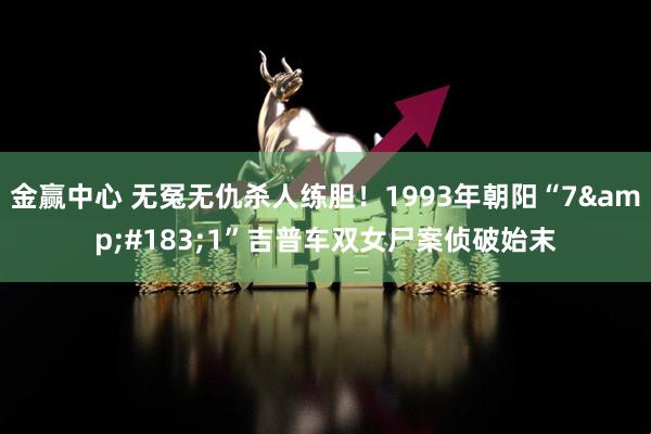 金赢中心 无冤无仇杀人练胆！1993年朝阳“7&#183;1”吉普车双女尸案侦破始末