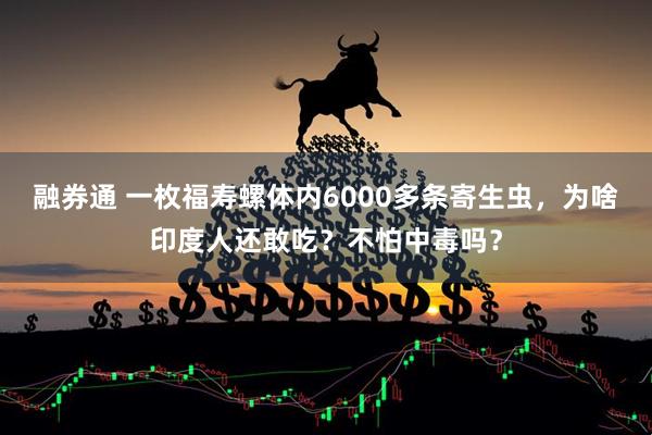 融券通 一枚福寿螺体内6000多条寄生虫，为啥印度人还敢吃？不怕中毒吗？