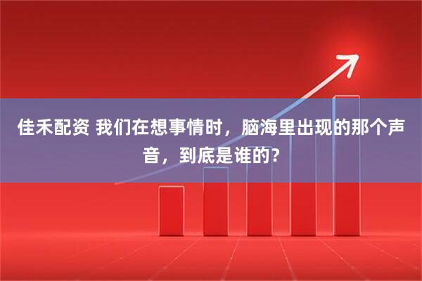 佳禾配资 我们在想事情时，脑海里出现的那个声音，到底是谁的？
