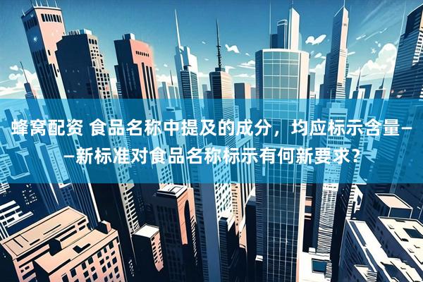 蜂窝配资 食品名称中提及的成分，均应标示含量——新标准对食品名称标示有何新要求？
